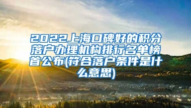 2022上海口碑好的积分落户办理机构排行名单榜首公布(符合落户条件是什么意思)