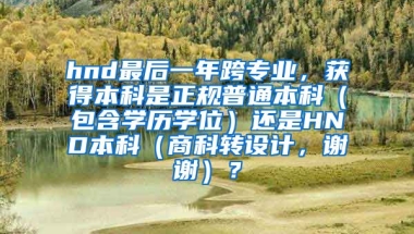 hnd最后一年跨专业，获得本科是正规普通本科（包含学历学位）还是HND本科（商科转设计，谢谢）？