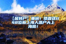 【居转户】重磅！恭喜这1148位新上海人落户大上海啦！