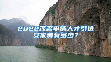 2022茂名申请人才引进安家费有多少？