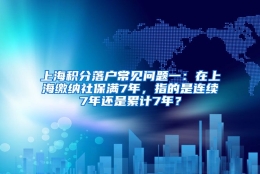 上海积分落户常见问题一：在上海缴纳社保满7年，指的是连续7年还是累计7年？