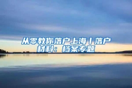 从零教你落户上海丨落户材料：档案专题