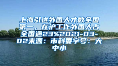 上海引进外国人才数全国第一，在沪工作外国人占全国逾23%2021-03-02来源：市科委字号：大中小