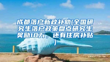 成都落户新政补助(全国研究生落户政策盘点研究生奖励10万，还有住房补贴)