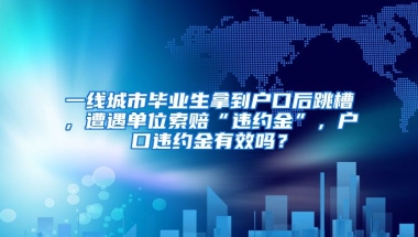 一线城市毕业生拿到户口后跳槽，遭遇单位索赔“违约金”，户口违约金有效吗？