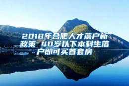 2018年合肥人才落户新政策 40岁以下本科生落户即可买首套房