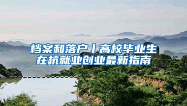 档案和落户丨高校毕业生在杭就业创业最新指南