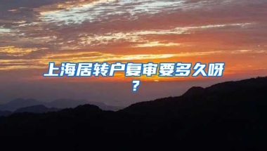 上海居转户复审要多久呀？