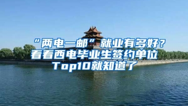 “两电一邮”就业有多好？看看西电毕业生签约单位Top10就知道了