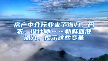 房产中介行业来了海归、码农、设计师……新鲜血液涌入，揭示这些变革