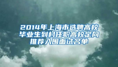 2014年上海市选聘高校毕业生到村任职高校定向推荐入围面试名单