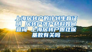 上海居转户的计划生育证明 居转户落户材料如何查询 上海居转户跟社保基数有关吗