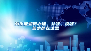 身份证如何办理、补领、换领？答案都在这里