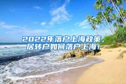 2022年落户上海政策，居转户如何落户上海！