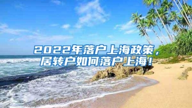 2022年落户上海政策，居转户如何落户上海！