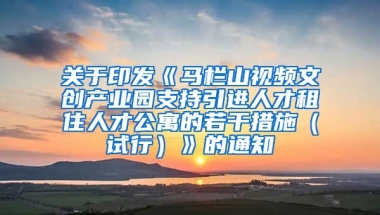 关于印发《马栏山视频文创产业园支持引进人才租住人才公寓的若干措施（试行）》的通知