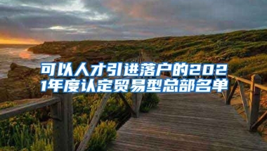 可以人才引进落户的2021年度认定贸易型总部名单