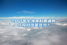 2017年上海本科普通批次投档线是多少？