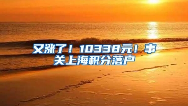 又涨了！10338元！事关上海积分落户