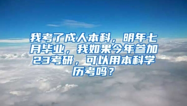 我考了成人本科，明年七月毕业，我如果今年参加23考研，可以用本科学历考吗？