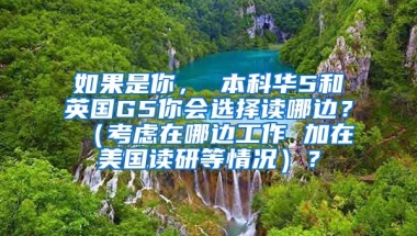 如果是你， 本科华5和英国G5你会选择读哪边？ （考虑在哪边工作 加在美国读研等情况）？