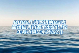 2022上海不错的23考研培训机构名单出炉(研究生与本科生本质区别)