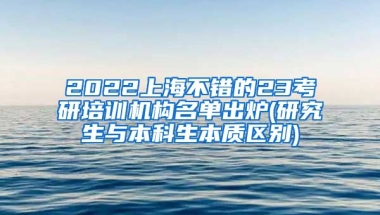 2022上海不错的23考研培训机构名单出炉(研究生与本科生本质区别)