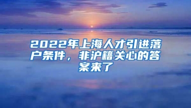 2022年上海人才引进落户条件，非沪籍关心的答案来了