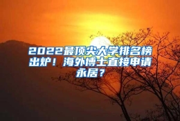 2022最顶尖大学排名榜出炉！海外博士直接申请永居？