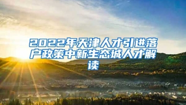 2022年天津人才引进落户政策中新生态城人才解读