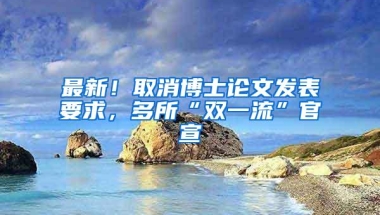 最新！取消博士论文发表要求，多所“双一流”官宣