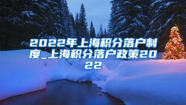 2022年上海积分落户制度_上海积分落户政策2022