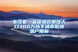 发改委：督促城区常住人口300万以下城市取消落户限制