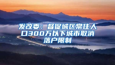 发改委：督促城区常住人口300万以下城市取消落户限制