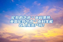 伦敦的艺术＊本科条件，英国伦敦艺术＊本科生能在上海落户吗？