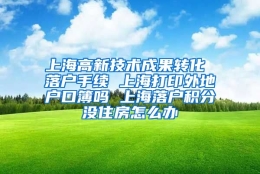 上海高新技术成果转化 落户手续 上海打印外地户口簿吗 上海落户积分没住房怎么办