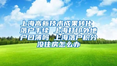 上海高新技术成果转化 落户手续 上海打印外地户口簿吗 上海落户积分没住房怎么办