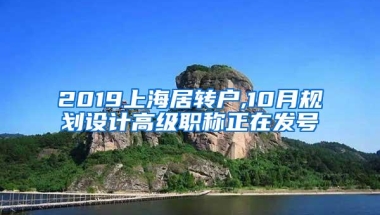 2019上海居转户,10月规划设计高级职称正在发号