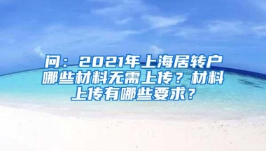 问：2021年上海居转户哪些材料无需上传？材料上传有哪些要求？