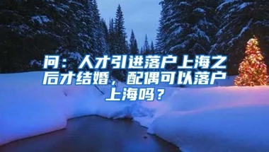 问：人才引进落户上海之后才结婚，配偶可以落户上海吗？