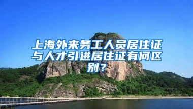 上海外来务工人员居住证与人才引进居住证有何区别？