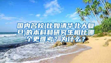 国内名校(比如清华北大复旦)的本科和研究生相比哪个更难考？为什么？