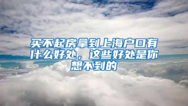 买不起房拿到上海户口有什么好处，这些好处是你想不到的