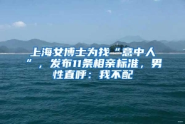 上海女博士为找“意中人”，发布11条相亲标准，男性直呼：我不配