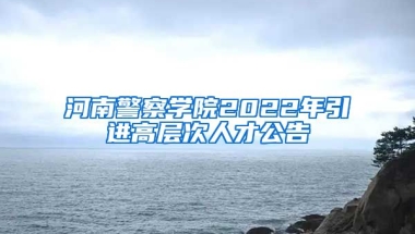 河南警察学院2022年引进高层次人才公告