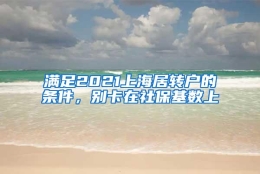 满足2021上海居转户的条件，别卡在社保基数上