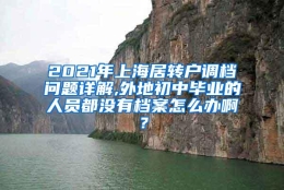 2021年上海居转户调档问题详解,外地初中毕业的人员都没有档案怎么办啊？