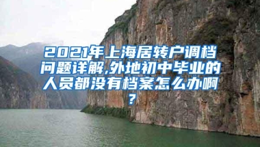 2021年上海居转户调档问题详解,外地初中毕业的人员都没有档案怎么办啊？