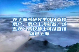 在上海考研究生可以直接落户，落户上海新政！这些双＊高校硕士可以直接落户上海