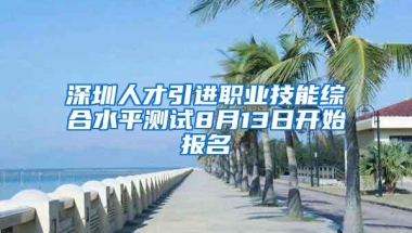 深圳人才引进职业技能综合水平测试8月13日开始报名